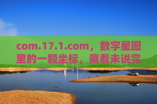 com.17.1.com,数字星图里的一颗坐标,藏着未说完的故事,数字星图坐标,未说完的故事 com.17.1.com,数字星图里的一颗坐标,藏着未说完的故事,数字星图坐标,未说完的故事