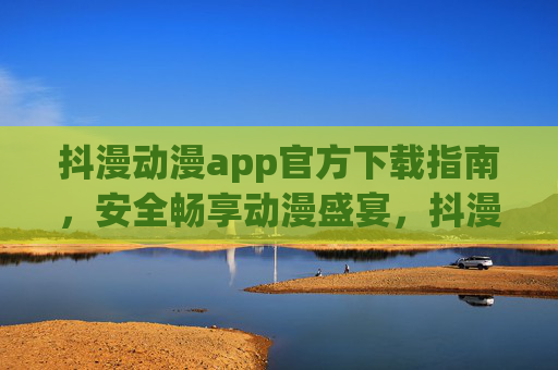 抖漫动漫app官方下载指南,安全畅享动漫盛宴,抖漫动漫app官方下载指南,安全畅享动漫盛宴 抖漫动漫app官方下载指南,安全畅享动漫盛宴,抖漫动漫app官方下载指南,安全畅享动漫盛宴