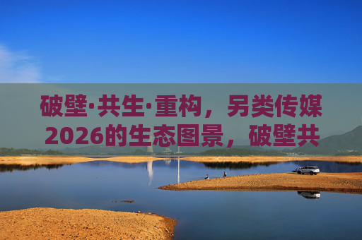破壁·共生·重构，另类传媒2026的生态图景，破壁共生重构，另类传媒2026生态图景