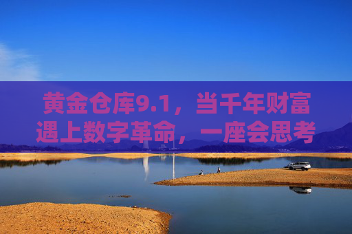 黄金仓库9.1，当千年财富遇上数字革命，一座会思考的堡垒正重塑全球黄金储备，黄金仓库9.1，数字革命重塑全球黄金储备的智能堡垒