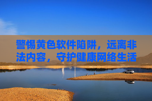 警惕黄色软件陷阱,远离非法内容,守护健康网络生活,警惕黄色软件陷阱,守护健康网络生活 警惕黄色软件陷阱,远离非法内容,守护健康网络生活,警惕黄色软件陷阱,守护健康网络生活