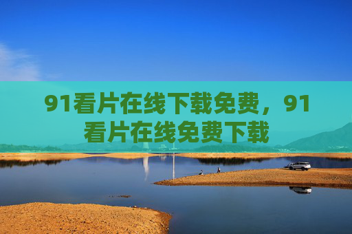 91看片在线下载免费，91看片在线免费下载