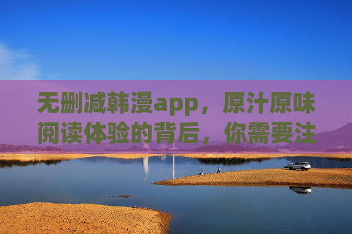 无删减韩漫app,原汁原味阅读体验的背后,你需要注意这些?无删减韩漫app,原汁原味阅读体验背后的注意事项 无删减韩漫app,原汁原味阅读体验的背后,你需要注意这些?无删减韩漫app,原汁原味阅读体验背后的注意事项
