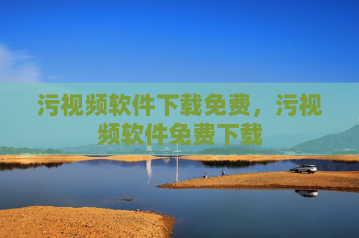 污视频软件下载免费,污视频软件免费下载 污视频软件下载免费,污视频软件免费下载