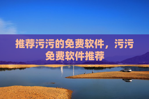 推荐污污的免费软件，污污免费软件推荐