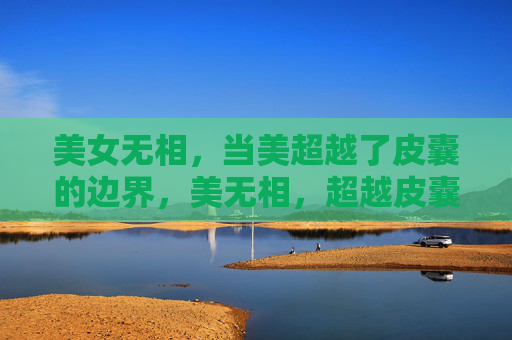 美女无相,当美超越了皮囊的边界,美无相,超越皮囊的边界 美女无相,当美超越了皮囊的边界,美无相,超越皮囊的边界