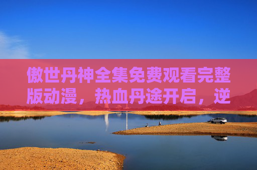 傲世丹神全集免费观看完整版动漫,热血丹途开启,逆天神作零门槛追更!傲世丹神全集免费观看,热血丹途零门槛追更完整版 傲世丹神全集免费观看完整版动漫,热血丹途开启,逆天神作零门槛追更!傲世丹神全集免费观看,热血丹途零门槛追更完整版