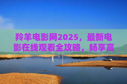 羚羊电影网2025,最新电影在线观看全攻略,畅享高清观影新体验,羚羊电影网2025最新电影在线观看全攻略,畅享高清观影新体验 羚羊电影网2025,最新电影在线观看全攻略,畅享高清观影新体验,羚羊电影网2025最新电影在线观看全攻略,畅享高清观影新体验
