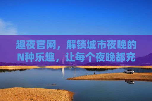 趣夜官网,解锁城市夜晚的N种乐趣,让每个夜晚都充满惊喜,趣夜官网,解锁城市夜晚的惊喜乐趣 趣夜官网,解锁城市夜晚的N种乐趣,让每个夜晚都充满惊喜,趣夜官网,解锁城市夜晚的惊喜乐趣
