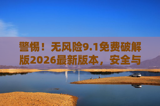 警惕!无风险9.1免费破解版2026最新版本,安全与法律的隐形陷阱,警惕!无风险9.1免费破解版2026,安全与法律的双重陷阱 警惕!无风险9.1免费破解版2026最新版本,安全与法律的隐形陷阱,警惕!无风险9.1免费破解版2026,安全与法律的双重陷阱