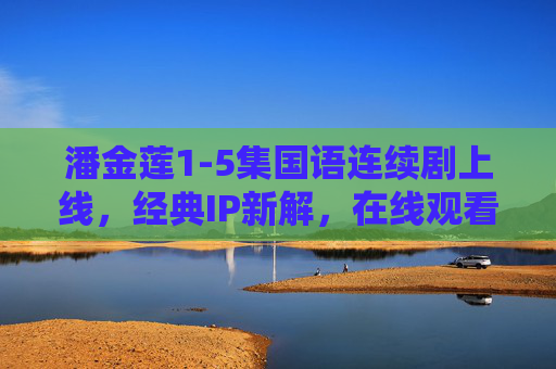 潘金莲1-5集国语连续剧上线,经典IP新解,在线观看指南 潘金莲1-5集国语连续剧上线,经典IP新解,在线观看指南