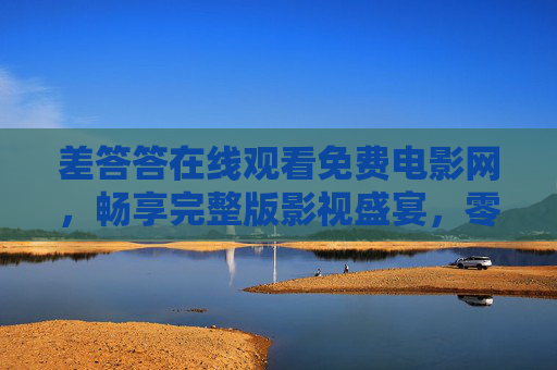差答答在线观看免费电影网，畅享完整版影视盛宴，零门槛追剧新体验，差答答，免费完整版影视盛宴，零门槛追剧新体验