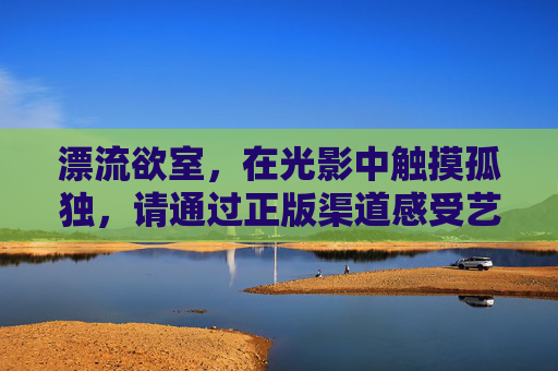 漂流欲室,在光影中触摸孤独,请通过正版渠道感受艺术之美,漂流欲室,光影触摸孤独,正版感受艺术之美 漂流欲室,在光影中触摸孤独,请通过正版渠道感受艺术之美,漂流欲室,光影触摸孤独,正版感受艺术之美