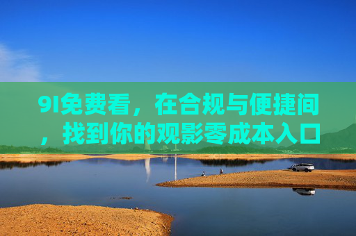9I免费看,在合规与便捷间,找到你的观影零成本入口,9I免费看,合规便捷的观影零成本入口 9I免费看,在合规与便捷间,找到你的观影零成本入口,9I免费看,合规便捷的观影零成本入口