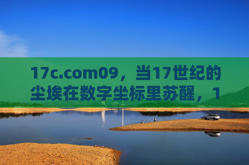 17c.com09,当17世纪的尘埃在数字坐标里苏醒,17世纪尘埃,数字坐标里的苏醒 17c.com09,当17世纪的尘埃在数字坐标里苏醒,17世纪尘埃,数字坐标里的苏醒