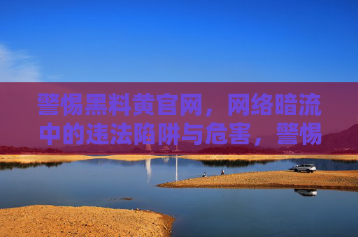 警惕黑料黄官网,网络暗流中的违法陷阱与危害,警惕黑料黄官网,网络暗流中的违法陷阱与危害 警惕黑料黄官网,网络暗流中的违法陷阱与危害,警惕黑料黄官网,网络暗流中的违法陷阱与危害