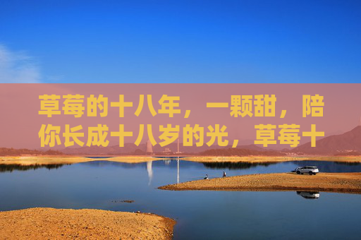 草莓的十八年,一颗甜,陪你长成十八岁的光,草莓十八年,甜伴你长成十八岁光 草莓的十八年,一颗甜,陪你长成十八岁的光,草莓十八年,甜伴你长成十八岁光