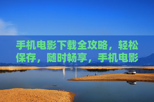 手机电影下载全攻略,轻松保存,随时畅享,手机电影下载全攻略,轻松保存,随时畅享 手机电影下载全攻略,轻松保存,随时畅享,手机电影下载全攻略,轻松保存,随时畅享