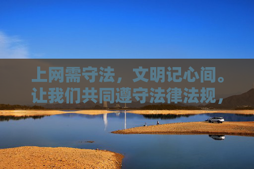 上网需守法,文明记心间。让我们共同遵守法律法规,携手营造风清气正的网络环境,守法文明上网,共建清朗网络空间 上网需守法,文明记心间。让我们共同遵守法律法规,携手营造风清气正的网络环境,守法文明上网,共建清朗网络空间