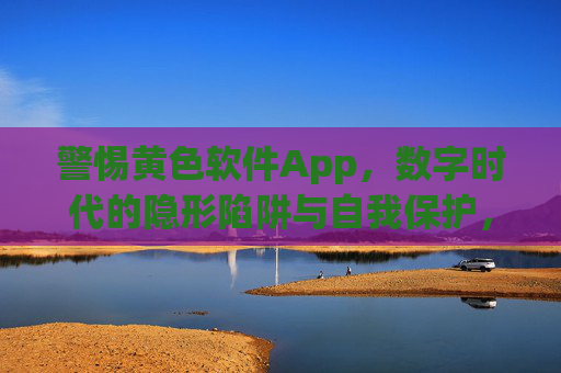 警惕黄色软件App,数字时代的隐形陷阱与自我保护,警惕黄色软件App,数字时代的隐形陷阱与自我保护 警惕黄色软件App,数字时代的隐形陷阱与自我保护,警惕黄色软件App,数字时代的隐形陷阱与自我保护
