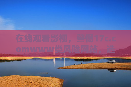在线观看影视,警惕17c.comwww类风险网站,选择正版渠道更安心 在线观看影视,警惕17c.comwww类风险网站,选择正版渠道更安心