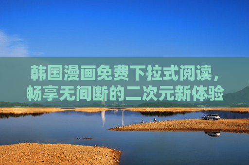 韩国漫画免费下拉式阅读,畅享无间断的二次元新体验,韩国漫画免费下拉式阅读,畅享二次元无间断新体验 韩国漫画免费下拉式阅读,畅享无间断的二次元新体验,韩国漫画免费下拉式阅读,畅享二次元无间断新体验