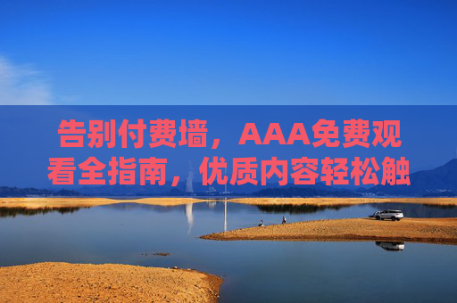 告别付费墙,AAA免费观看全指南,优质内容轻松触达,告别付费墙,免费观看全指南,轻松触达优质内容 告别付费墙,AAA免费观看全指南,优质内容轻松触达,告别付费墙,免费观看全指南,轻松触达优质内容