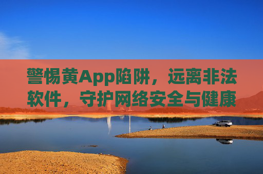 警惕黄App陷阱,远离非法软件,守护网络安全与健康,警惕黄App陷阱,守护网络安全与健康 警惕黄App陷阱,远离非法软件,守护网络安全与健康,警惕黄App陷阱,守护网络安全与健康