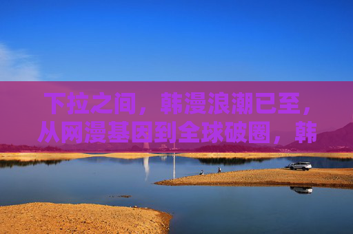 下拉之间,韩漫浪潮已至,从网漫基因到全球破圈,韩漫浪潮,从网漫基因到全球破圈 下拉之间,韩漫浪潮已至,从网漫基因到全球破圈,韩漫浪潮,从网漫基因到全球破圈