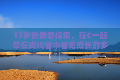 17岁的青春探索,在C一起草在线观看中看见成长的多彩光谱,17岁青春探索,在C一起草在线观看中看见成长的多彩光谱 17岁的青春探索,在C一起草在线观看中看见成长的多彩光谱,17岁青春探索,在C一起草在线观看中看见成长的多彩光谱
