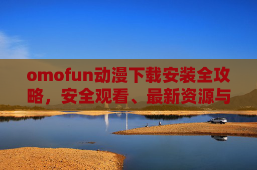omofun动漫下载安装全攻略,安全观看、最新资源与使用指南,omofun动漫下载安装全攻略,安全观看、最新资源与使用指南 omofun动漫下载安装全攻略,安全观看、最新资源与使用指南,omofun动漫下载安装全攻略,安全观看、最新资源与使用指南