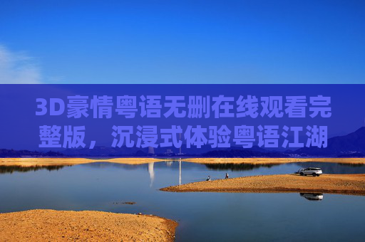 3D豪情粤语无删在线观看完整版,沉浸式体验粤语江湖的热血与豪迈,3D豪情粤语无删版,沉浸式江湖热血体验 3D豪情粤语无删在线观看完整版,沉浸式体验粤语江湖的热血与豪迈,3D豪情粤语无删版,沉浸式江湖热血体验