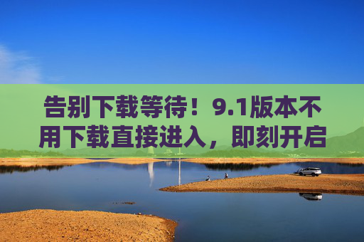 告别下载等待!9.1版本不用下载直接进入,即刻开启你的便捷体验,1版本免下载直接进入,即刻开启便捷体验 告别下载等待!9.1版本不用下载直接进入,即刻开启你的便捷体验,1版本免下载直接进入,即刻开启便捷体验