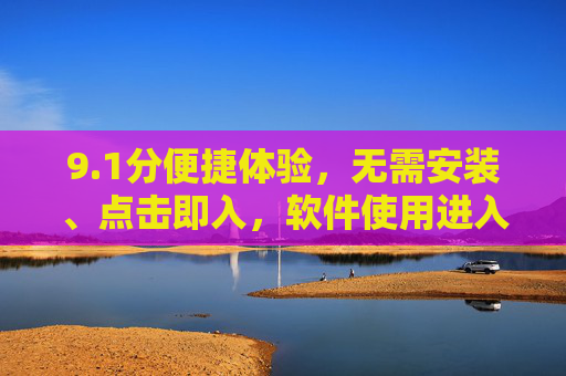 9.1分便捷体验,无需安装、点击即入,软件使用进入秒启动时代,秒启动时代,便捷体验无需安装 9.1分便捷体验,无需安装、点击即入,软件使用进入秒启动时代,秒启动时代,便捷体验无需安装