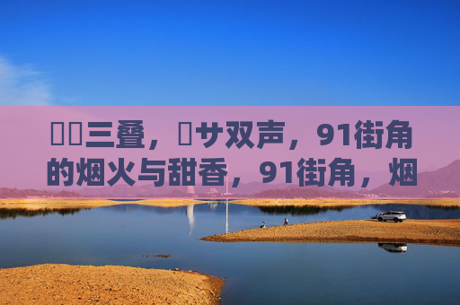 馃崋三叠,馃サ双声,91街角的烟火与甜香,91街角,烟火甜香里的三叠双声 馃崋三叠,馃サ双声,91街角的烟火与甜香,91街角,烟火甜香里的三叠双声