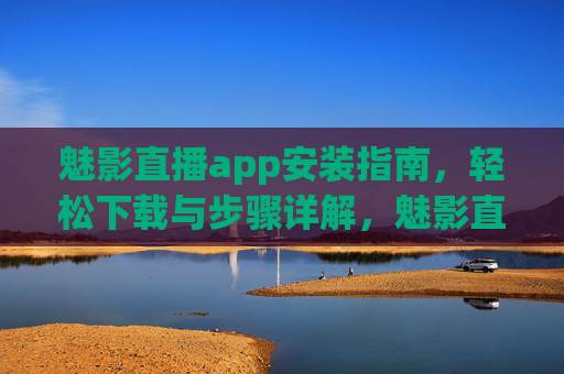 魅影直播app安装指南,轻松下载与步骤详解,魅影直播app安装指南,轻松下载与步骤详解 魅影直播app安装指南,轻松下载与步骤详解,魅影直播app安装指南,轻松下载与步骤详解