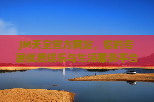JM天堂官方网站,您的专属优质娱乐与生活服务平台,JM天堂官方网站,专属优质娱乐与生活服务平台 JM天堂官方网站,您的专属优质娱乐与生活服务平台,JM天堂官方网站,专属优质娱乐与生活服务平台