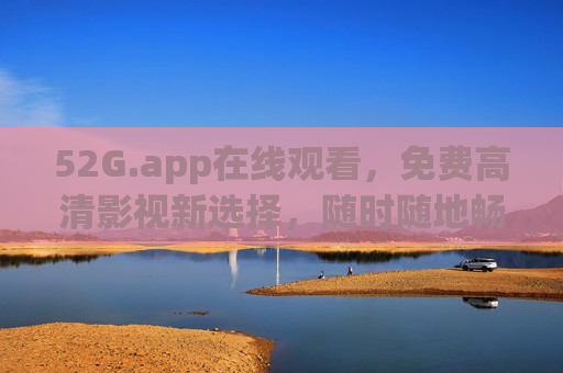 52G.app在线观看,免费高清影视新选择,随时随地畅追好剧 52G.app在线观看,免费高清影视新选择,随时随地畅追好剧