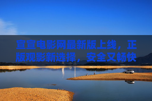 宣宣电影网最新版上线,正版观影新选择,安全又畅快,宣宣电影网最新版,正版安全畅快观影新选择 宣宣电影网最新版上线,正版观影新选择,安全又畅快,宣宣电影网最新版,正版安全畅快观影新选择