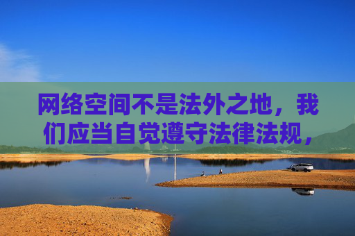 网络空间不是法外之地,我们应当自觉遵守法律法规,坚决抵制各类不良信息,共同营造健康、文明、清朗的网络环境。对于涉及非法内容的请求,我无法提供相关创作,网络空间非法外之地 法治共建清朗环境 网络空间不是法外之地,我们应当自觉遵守法律法规,坚决抵制各类不良信息,共同营造健康、文明、清朗的网络环境。对于涉及非法内容的请求,我无法提供相关创作,网络空间非法外之地 法治共建清朗环境