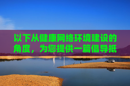 以下从健康网络环境建设的角度,为您提供一篇倡导抵制不良信息、保护未成年人的文章,健康网络环境建设,抵制不良信息,守护未成年人 以下从健康网络环境建设的角度,为您提供一篇倡导抵制不良信息、保护未成年人的文章,健康网络环境建设,抵制不良信息,守护未成年人