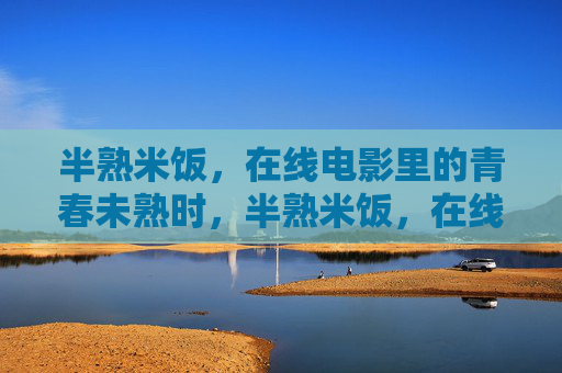 半熟米饭,在线电影里的青春未熟时,半熟米饭,在线电影里的青春未熟时 半熟米饭,在线电影里的青春未熟时,半熟米饭,在线电影里的青春未熟时