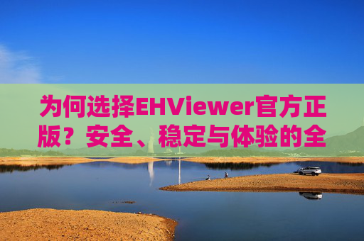 为何选择EHViewer官方正版?安全、稳定与体验的全面保障,EHViewer官方正版,安全稳定与体验的全面保障 为何选择EHViewer官方正版?安全、稳定与体验的全面保障,EHViewer官方正版,安全稳定与体验的全面保障