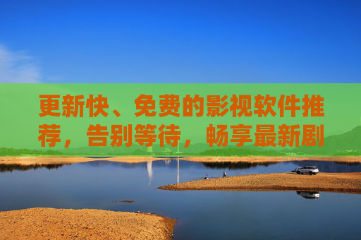 更新快、免费的影视软件推荐，告别等待，畅享最新剧集，免费影视软件，更新快，畅享最新剧集