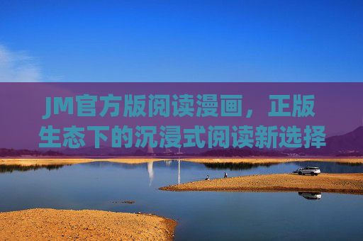 JM官方版阅读漫画,正版生态下的沉浸式阅读新选择,JM官方版,正版沉浸式漫画阅读新选择 JM官方版阅读漫画,正版生态下的沉浸式阅读新选择,JM官方版,正版沉浸式漫画阅读新选择