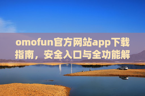 omofun官方网站app下载指南，安全入口与全功能解析，omofun官方网站app下载指南，安全入口与全功能解析