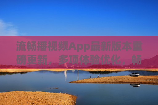 流畅播视频App最新版本重磅更新,多项体验优化,畅享丝滑观影新体验,流畅播视频App最新版本重磅更新,畅享丝滑观影新体验 流畅播视频App最新版本重磅更新,多项体验优化,畅享丝滑观影新体验,流畅播视频App最新版本重磅更新,畅享丝滑观影新体验