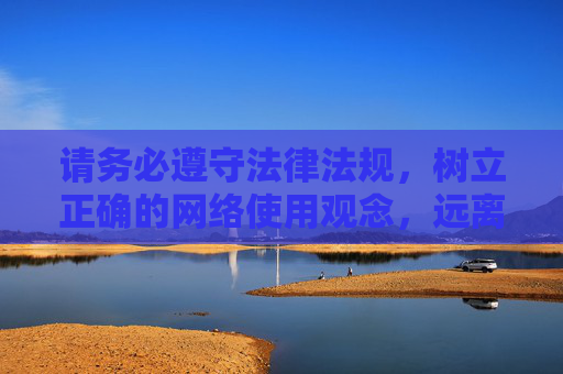 请务必遵守法律法规,树立正确的网络使用观念,远离任何违法违规内容,共同营造健康、文明、和谐的网络空间,遵守法规文明用网 共建清朗网络空间 请务必遵守法律法规,树立正确的网络使用观念,远离任何违法违规内容,共同营造健康、文明、和谐的网络空间,遵守法规文明用网 共建清朗网络空间
