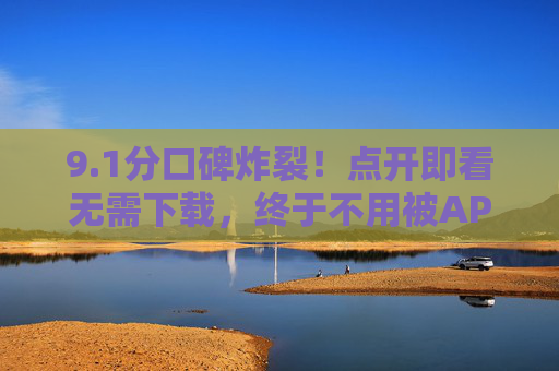 9.1分口碑炸裂!点开即看无需下载,终于不用被APP绑架了?1分口碑炸裂!点开即看,告别APP绑架 9.1分口碑炸裂!点开即看无需下载,终于不用被APP绑架了?1分口碑炸裂!点开即看,告别APP绑架