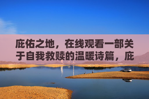 庇佑之地,在线观看一部关于自我救赎的温暖诗篇,庇佑之地,自我救赎的温暖诗篇 庇佑之地,在线观看一部关于自我救赎的温暖诗篇,庇佑之地,自我救赎的温暖诗篇